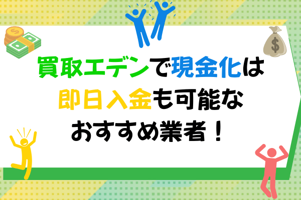 買取エデンで現金化は即日入金も可能なおすすめ業者！