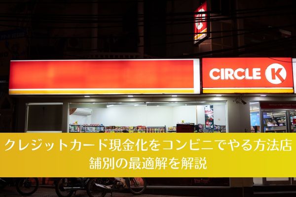 クレジットカード現金化をコンビニでやる方法｜店舗別の最適解を解説