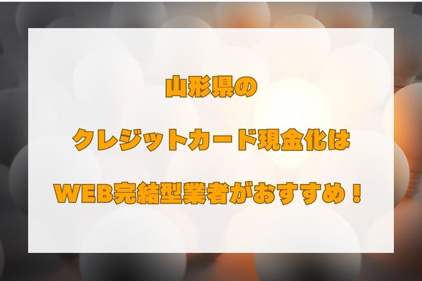 まとめ：山形県でクレジットカード現金化するならWEB型業者！