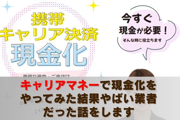 キャリアマネーで現金化をやってみた結果やばい業者だった話をします