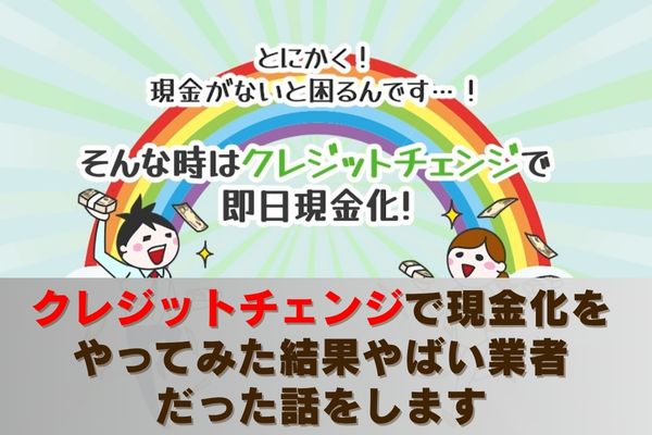 クレジットチェンジで現金化をやってみた結果やばい業者だった話をします