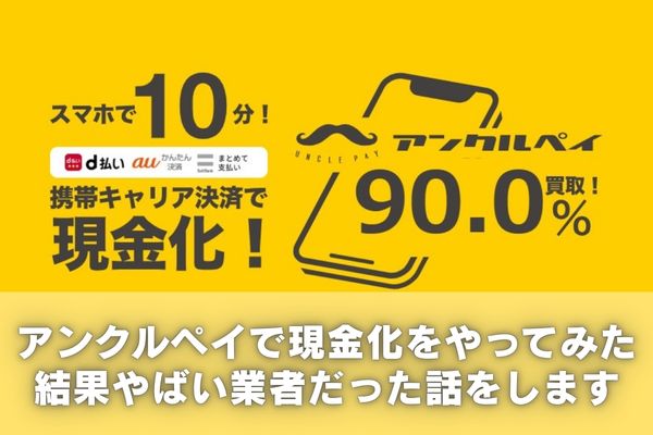 アンクルペイで現金化をやってみた結果やばい業者だった話をします
