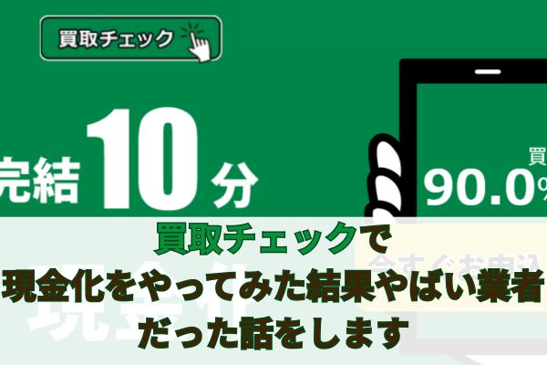 買取チェックで現金化をやってみた結果やばい業者だった話をします
