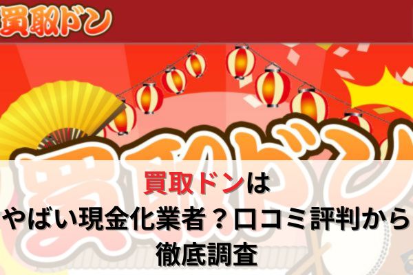 買取ドンはやばい現金化業者？口コミ評判から徹底調査