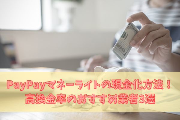 PayPayマネーライトの現金化方法！高換金率のおすすめ業者3選