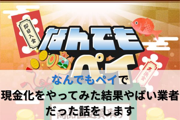 なんでもペイで現金化をやってみた結果やばい業者だった話をします