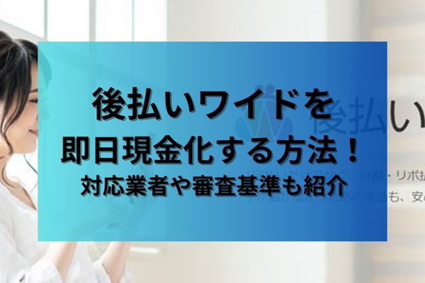後払いワイドを即日現金化する方法！対応業者や審査基準も紹介