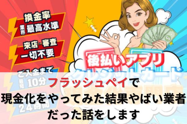 フラッシュペイで現金化をやってみた結果やばい業者だった話をします